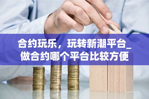 合约玩乐，玩转新潮平台_做合约哪个平台比较方便