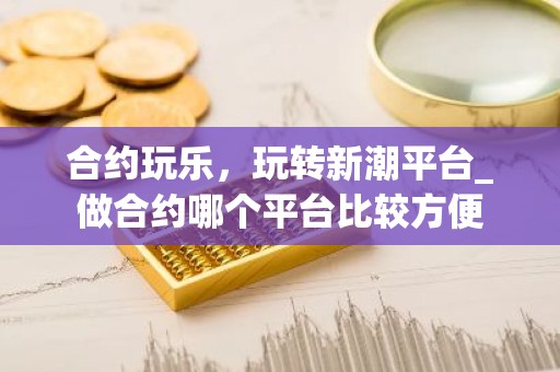 合约玩乐，玩转新潮平台_做合约哪个平台比较方便