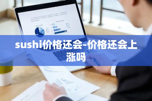 sushi价格还会-价格还会上涨吗