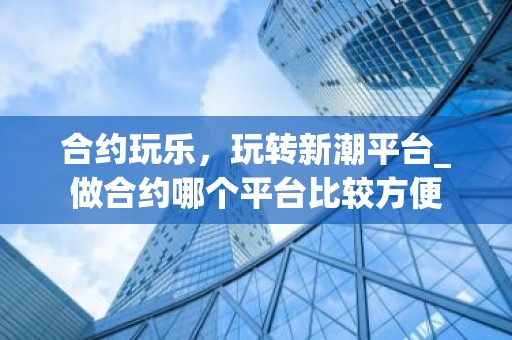 合约玩乐，玩转新潮平台_做合约哪个平台比较方便