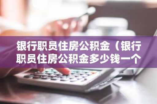 银行职员住房公积金（银行职员住房公积金多少钱一个月）