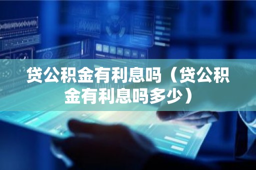 贷公积金有利息吗（贷公积金有利息吗多少）