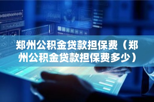 郑州公积金贷款担保费（郑州公积金贷款担保费多少）