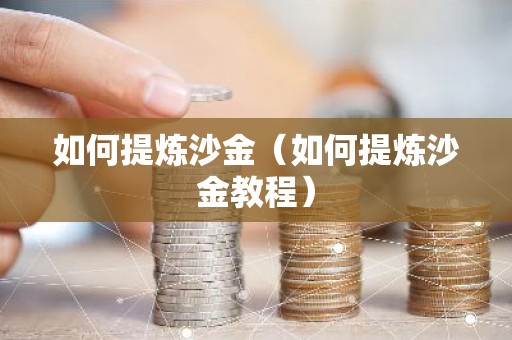 如何提炼沙金（如何提炼沙金教程）