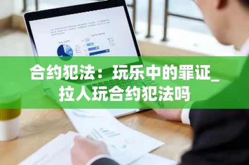 合约犯法：玩乐中的罪证_拉人玩合约犯法吗