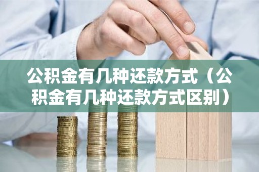 公积金有几种还款方式（公积金有几种还款方式区别）