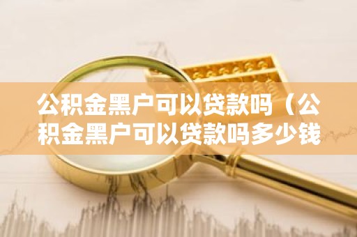 公积金黑户可以贷款吗（公积金黑户可以贷款吗多少钱）