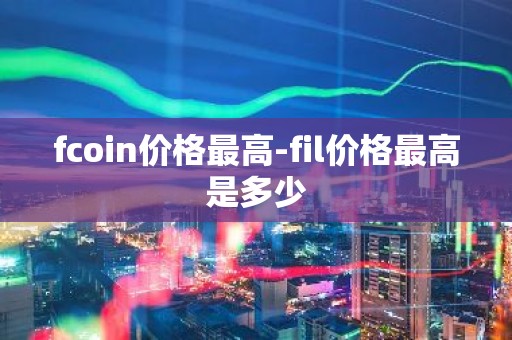 fcoin价格最高-fil价格最高是多少