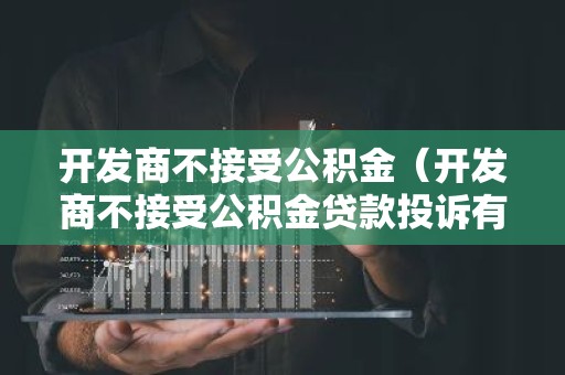 开发商不接受公积金（开发商不接受公积金贷款投诉有用么）