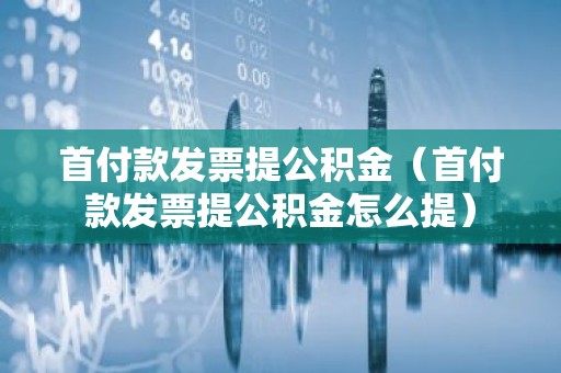 首付款发票提公积金（首付款发票提公积金怎么提）