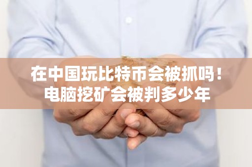 在中国玩比特币会被抓吗！电脑挖矿会被判多少年