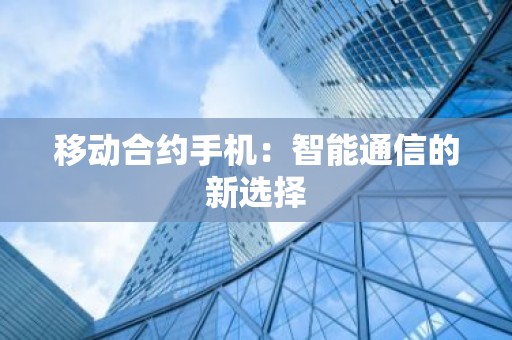 移动合约手机：智能通信的新选择