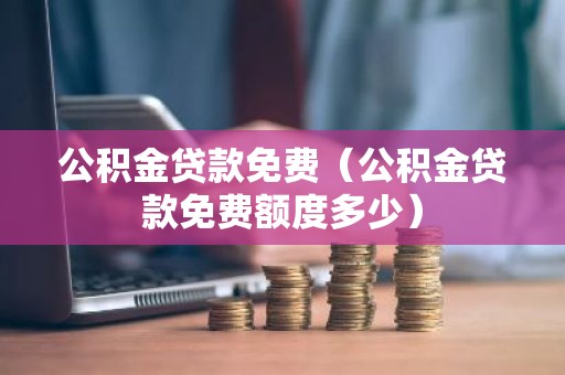 公积金贷款免费（公积金贷款免费额度多少）