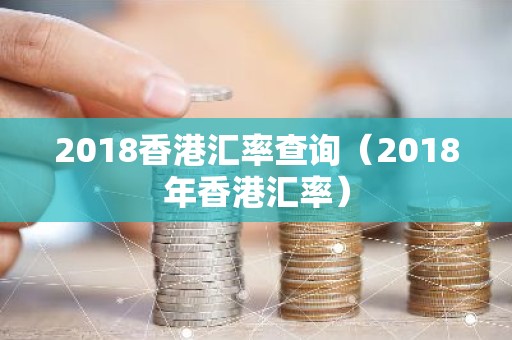 2018香港汇率查询（2018年香港汇率）
