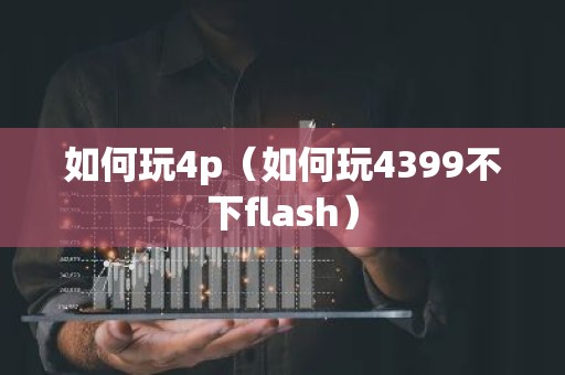 如何玩4p（如何玩4399不下flash）