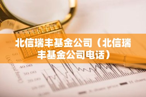 北信瑞丰基金公司（北信瑞丰基金公司电话）