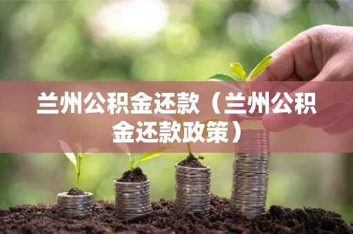 兰州公积金还款（兰州公积金还款政策）
