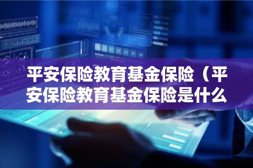 平安保险教育基金保险（平安保险教育基金保险是什么）