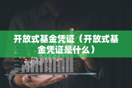 开放式基金凭证（开放式基金凭证是什么）