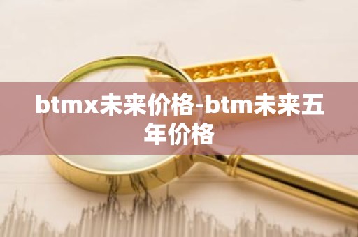 btmx未来价格-btm未来五年价格