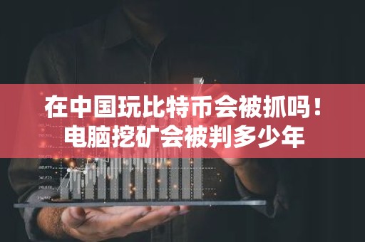在中国玩比特币会被抓吗！电脑挖矿会被判多少年