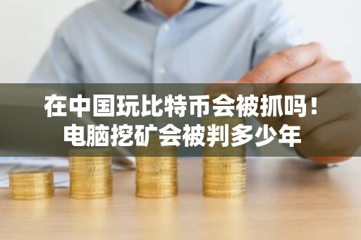 在中国玩比特币会被抓吗！电脑挖矿会被判多少年