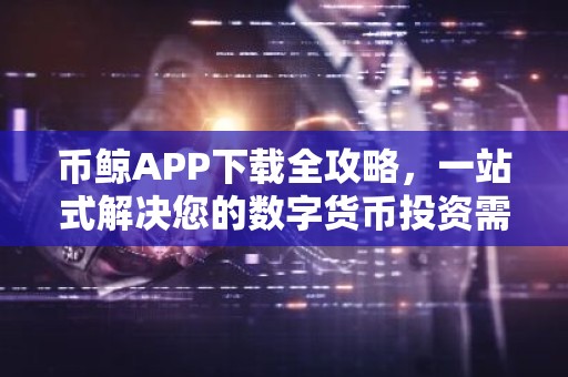 币鲸APP下载全攻略，一站式解决您的数字货币投资需求
