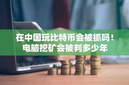 在中国玩比特币会被抓吗！电脑挖矿会被判多少年