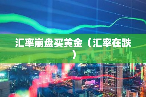 汇率崩盘买黄金（汇率在跌）