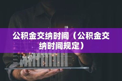公积金交纳时间（公积金交纳时间规定）
