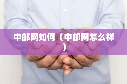 中邮网如何（中邮网怎么样）
