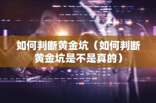 如何判断黄金坑（如何判断黄金坑是不是真的）