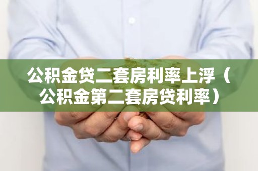 公积金贷二套房利率上浮（公积金第二套房贷利率）