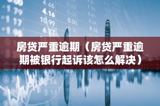 房贷严重逾期（房贷严重逾期被银行起诉该怎么解决）