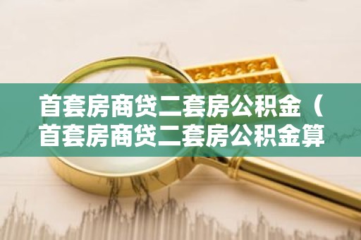 首套房商贷二套房公积金（首套房商贷二套房公积金算首套房还是二套房）