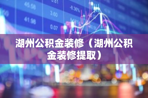 湖州公积金装修（湖州公积金装修提取）