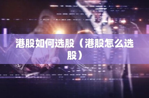 港股如何选股（港股怎么选股）