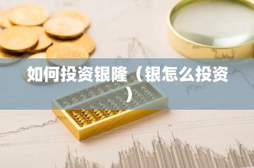 如何投资银隆（银怎么投资）