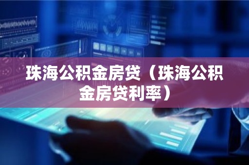 珠海公积金房贷（珠海公积金房贷利率）