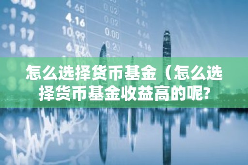 怎么选择货币基金（怎么选择货币基金收益高的呢?