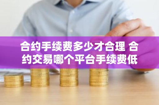 合约手续费多少才合理 合约交易哪个平台手续费低