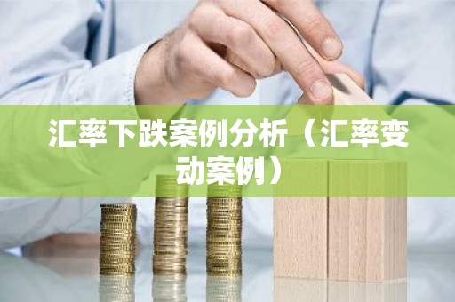 汇率下跌案例分析（汇率变动案例）