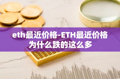 eth最近价格-ETH最近价格为什么跌的这么多