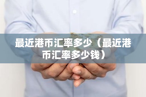 最近港币汇率多少（最近港币汇率多少钱）