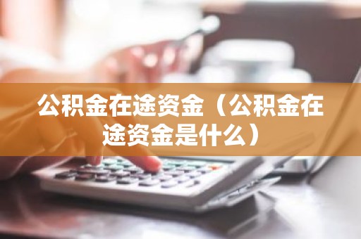 公积金在途资金（公积金在途资金是什么）