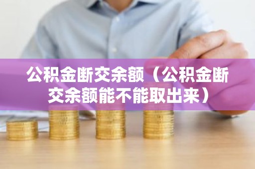 公积金断交余额（公积金断交余额能不能取出来）