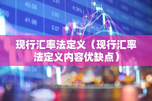 现行汇率法定义（现行汇率法定义内容优缺点）