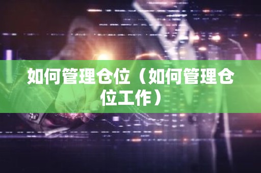 如何管理仓位（如何管理仓位工作）
