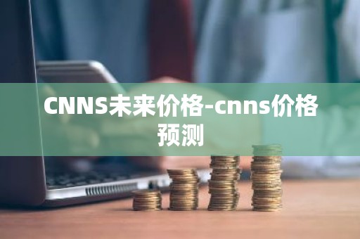 CNNS未来价格-cnns价格预测