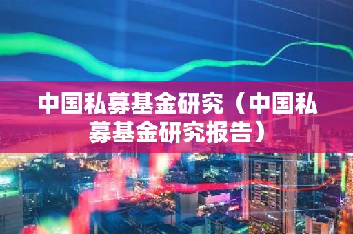中国私募基金研究（中国私募基金研究报告）